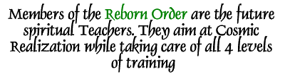 Members of the Reborn Order are the future spiritual Teachers. They aim at Cosmic Realization while taking care of all 4 levels of training